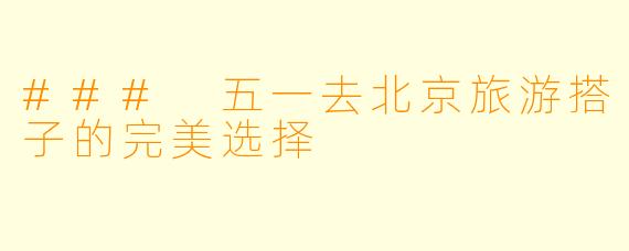 ### 五一去北京旅游搭子的完美选择