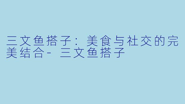 三文鱼搭子：美食与社交的完美结合-三文鱼搭子