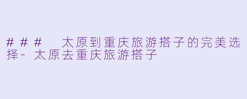 ### 太原到重庆旅游搭子的完美选择-太原去重庆旅游搭子