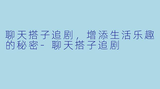 聊天搭子追剧，增添生活乐趣的秘密-聊天搭子追剧