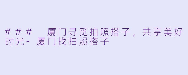 ### 厦门寻觅拍照搭子,共享美好时光