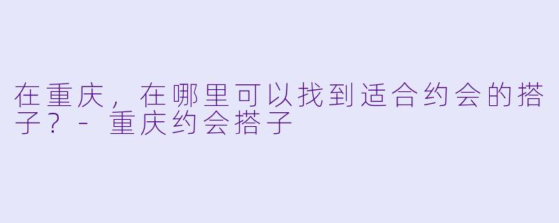 在重庆，在哪里可以找到适合约会的搭子？