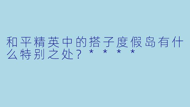 和平精英中的搭子度假岛有什么特别之处?****