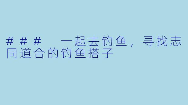 ### 一起去钓鱼，寻找志同道合的钓鱼搭子