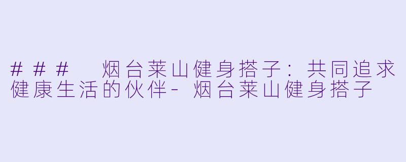 ### 烟台莱山健身搭子：共同追求健康生活的伙伴-烟台莱山健身搭子