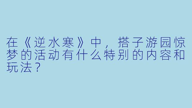 在《逆水寒》中,搭子游园惊梦的活动有什么特别的内容和玩法?