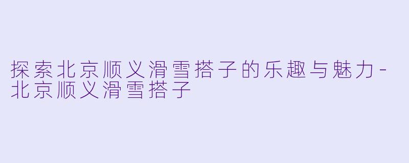 探索北京顺义滑雪搭子的乐趣与魅力-北京顺义滑雪搭子