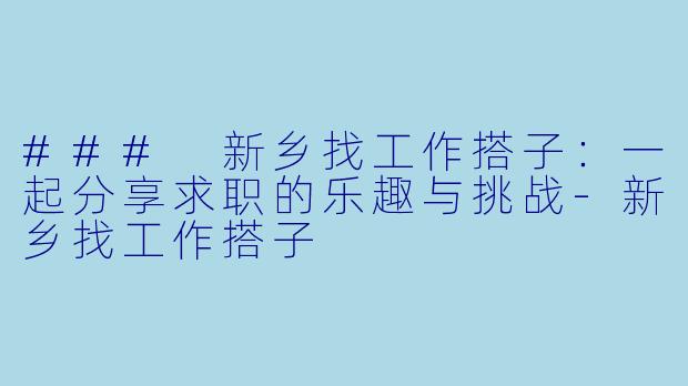 ### 新乡找工作搭子:一起分享求职的乐趣与挑战