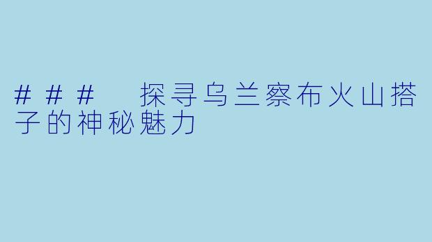 ### 探寻乌兰察布火山搭子的神秘魅力