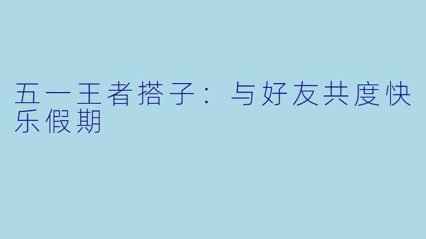 五一王者搭子：与好友共度快乐假期