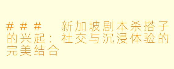 ### 新加坡剧本杀搭子的兴起：社交与沉浸体验的完美结合