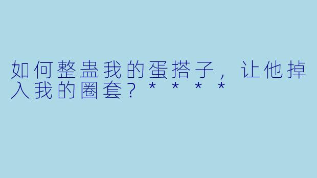 如何整蛊我的蛋搭子，让他掉入我的圈套？****