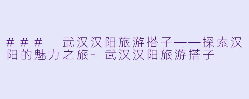 ### 武汉汉阳旅游搭子——探索汉阳的魅力之旅-武汉汉阳旅游搭子