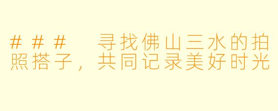 ### 寻找佛山三水的拍照搭子，共同记录美好时光