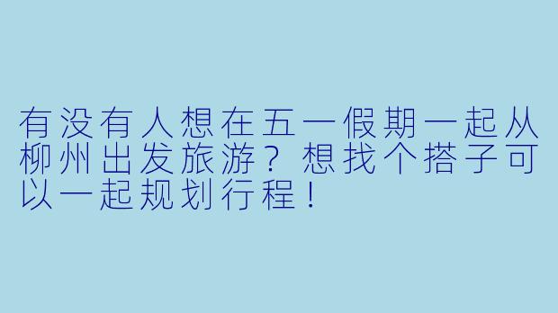 有没有人想在五一假期一起从柳州出发旅游？想找个搭子可以一起规划行程！