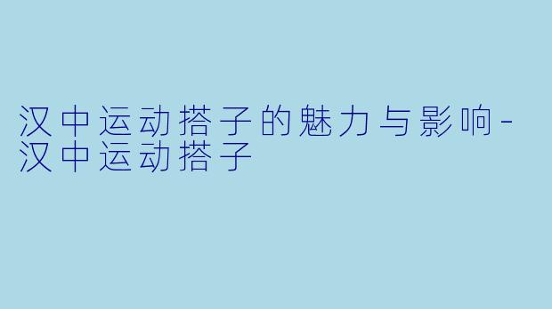 汉中运动搭子的魅力与影响-汉中运动搭子