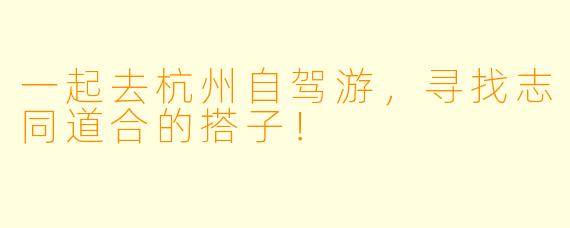 一起去杭州自驾游，寻找志同道合的搭子！