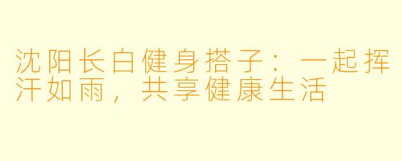 沈阳长白健身搭子：一起挥汗如雨，共享健康生活