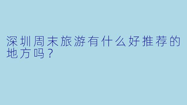 深圳周末旅游有什么好推荐的地方吗?