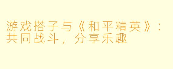游戏搭子与《和平精英》:共同战斗,分享乐趣