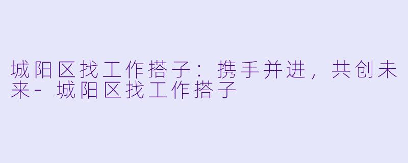 城阳区找工作搭子：携手并进，共创未来-城阳区找工作搭子