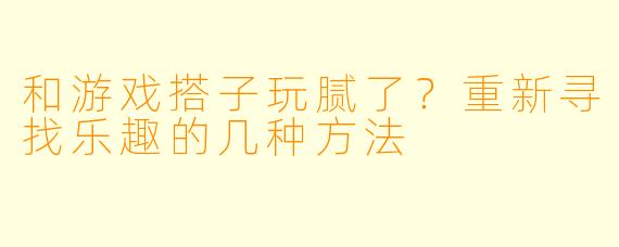 和游戏搭子玩腻了？重新寻找乐趣的几种方法
