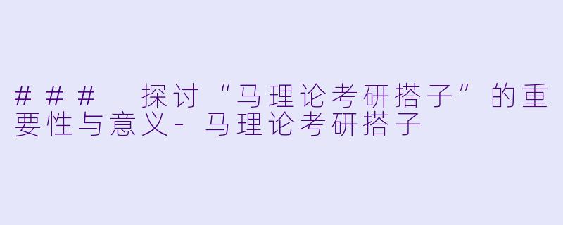 ### 探讨“马理论考研搭子”的重要性与意义-马理论考研搭子