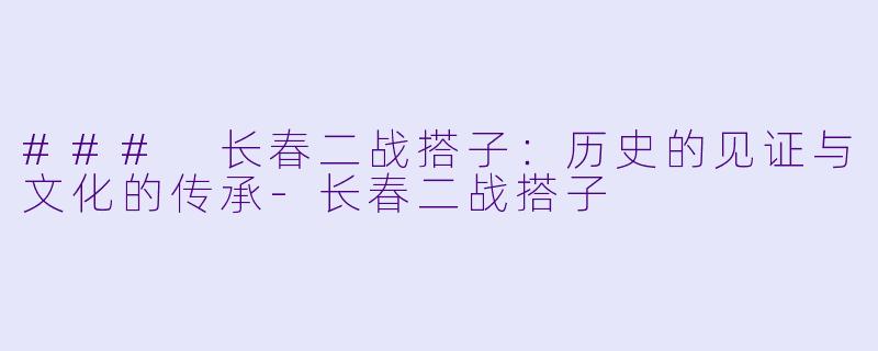 ### 长春二战搭子：历史的见证与文化的传承-长春二战搭子