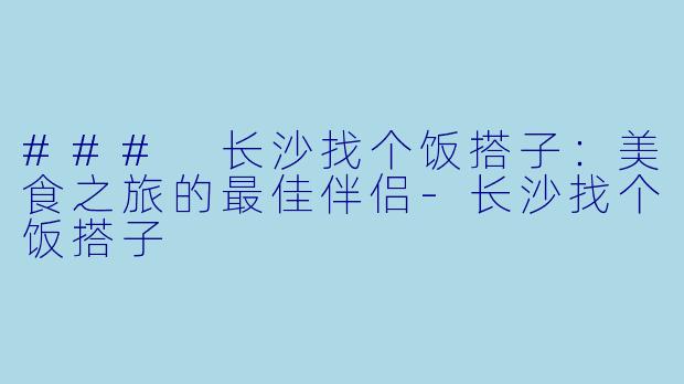 ### 长沙找个饭搭子：美食之旅的最佳伴侣-长沙找个饭搭子