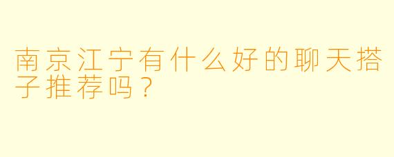 南京江宁有什么好的聊天搭子推荐吗？
