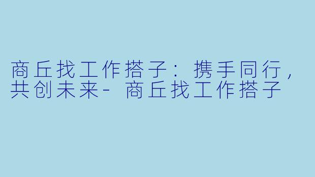 商丘找工作搭子：携手同行，共创未来-商丘找工作搭子