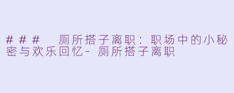 ### 厕所搭子离职：职场中的小秘密与欢乐回忆-厕所搭子离职