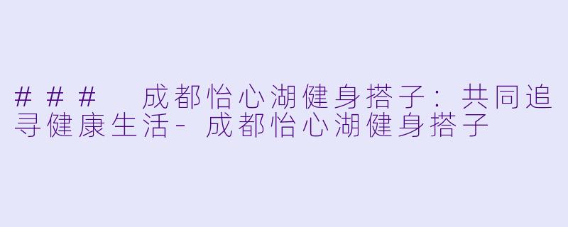 ### 成都怡心湖健身搭子：共同追寻健康生活-成都怡心湖健身搭子