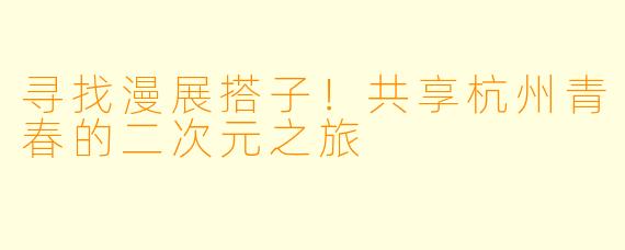 寻找漫展搭子!共享杭州青春的二次元之旅