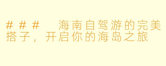 ### 海南自驾游的完美搭子，开启你的海岛之旅