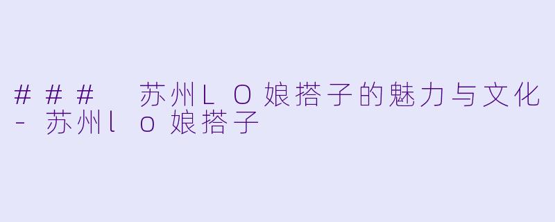 ### 苏州LO娘搭子的魅力与文化-苏州lo娘搭子