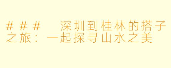 ### 深圳到桂林的搭子之旅：一起探寻山水之美