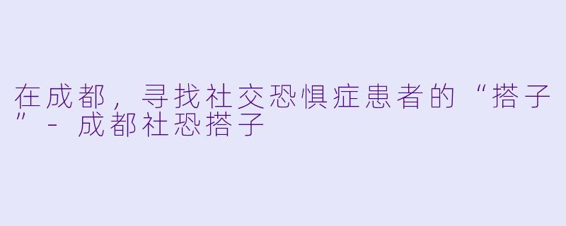 在成都,寻找社交恐惧症患者的“搭子”