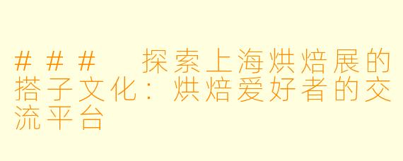 ### 探索上海烘焙展的搭子文化：烘焙爱好者的交流平台