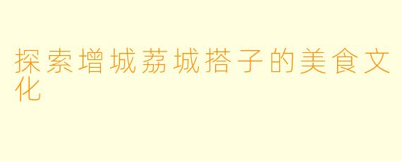 探索增城荔城搭子的美食文化