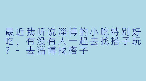 最近我听说淄博的小吃特别好吃，有没有人一起去找搭子玩？-去淄博找搭子