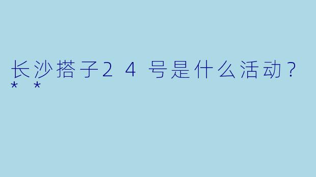 长沙搭子24号是什么活动？**