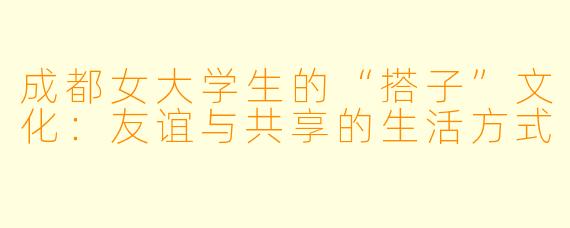 成都女大学生的“搭子”文化:友谊与共享的生活方式