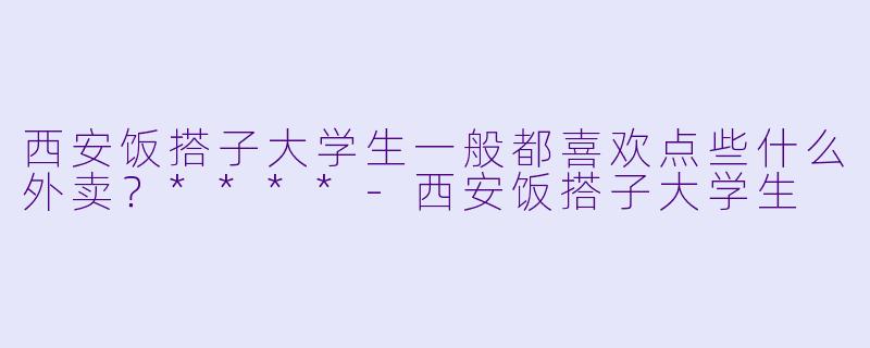 西安饭搭子大学生一般都喜欢点些什么外卖？****-西安饭搭子大学生