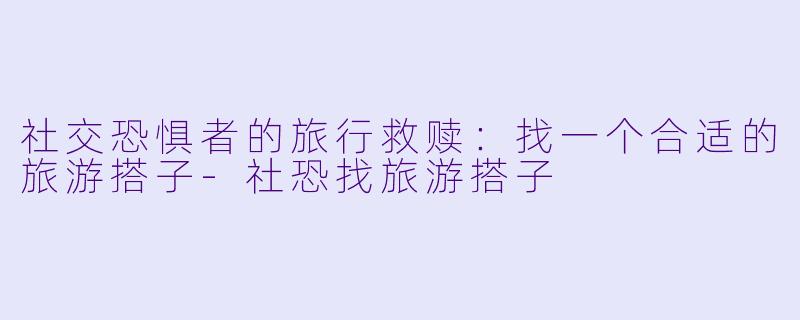 社交恐惧者的旅行救赎：找一个合适的旅游搭子-社恐找旅游搭子