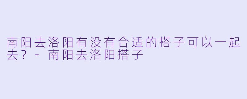 南阳去洛阳有没有合适的搭子可以一起去？