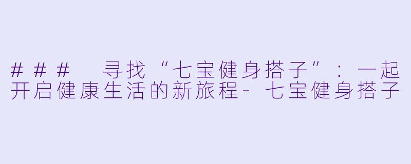 ### 寻找“七宝健身搭子”：一起开启健康生活的新旅程-七宝健身搭子