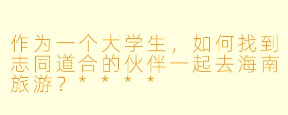 作为一个大学生,如何找到志同道合的伙伴一起去海南旅游?****