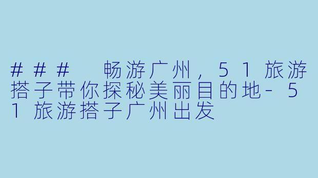 ### 畅游广州，51旅游搭子带你探秘美丽目的地-51旅游搭子广州出发