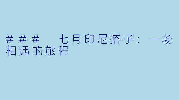 ### 七月印尼搭子:一场相遇的旅程
